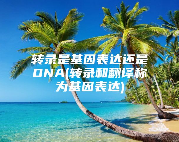 转录是基因表达还是DNA(转录和翻译称为基因表达)