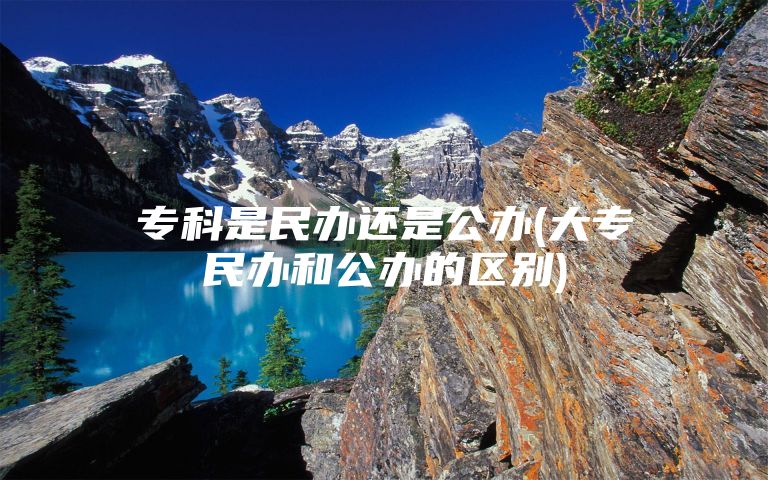 专科是民办还是公办(大专民办和公办的区别)