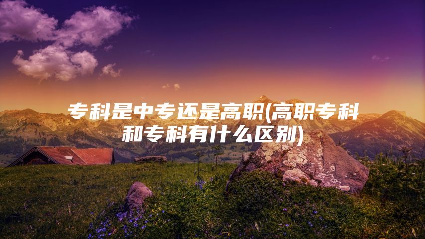 专科是中专还是高职(高职专科和专科有什么区别)