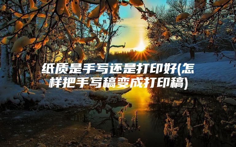 纸质是手写还是打印好(怎样把手写稿变成打印稿)