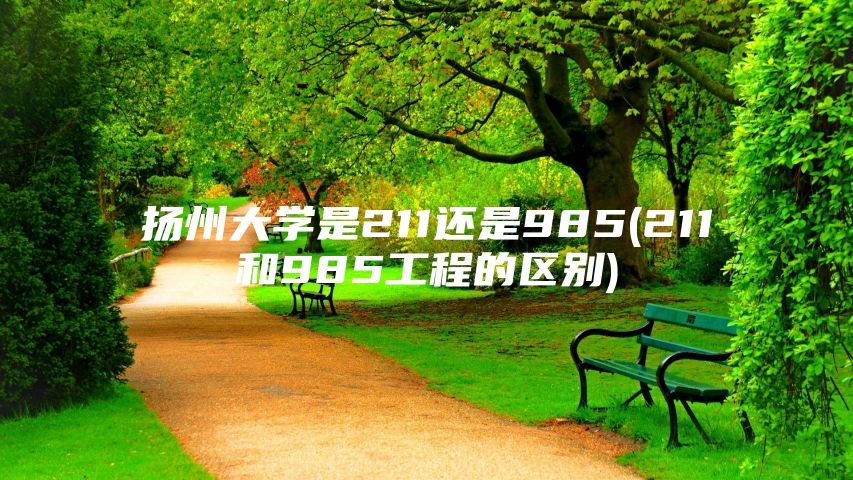 扬州大学是211还是985(211和985工程的区别)