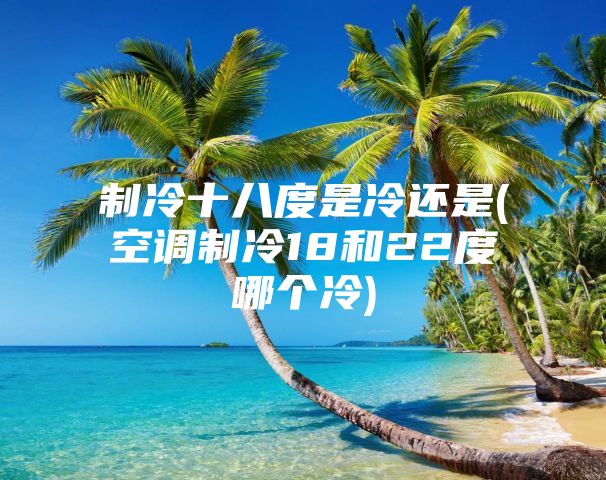 制冷十八度是冷还是(空调制冷18和22度哪个冷)