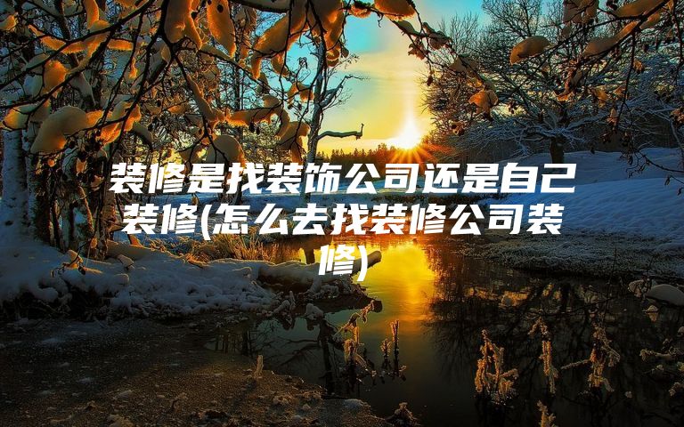 装修是找装饰公司还是自己装修(怎么去找装修公司装修)