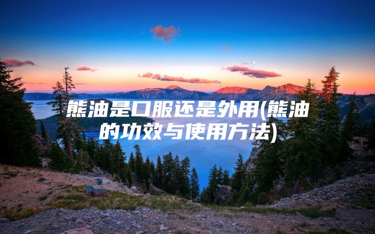 熊油是口服还是外用(熊油的功效与使用方法)