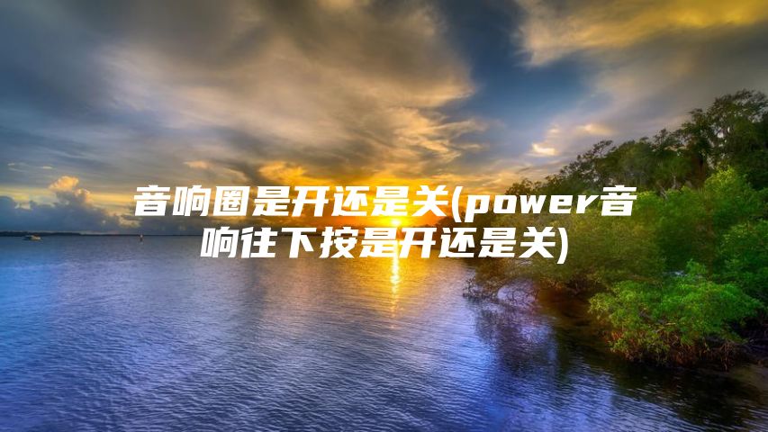 音响圈是开还是关(power音响往下按是开还是关)