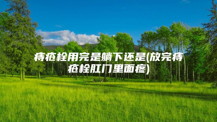 痔疮栓用完是躺下还是(放完痔疮栓肛门里面疼)