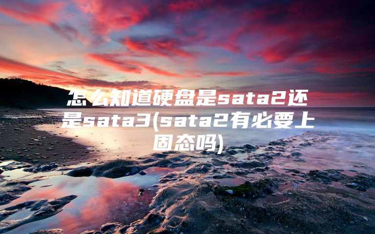 怎么知道硬盘是sata2还是sata3(sata2有必要上固态吗)