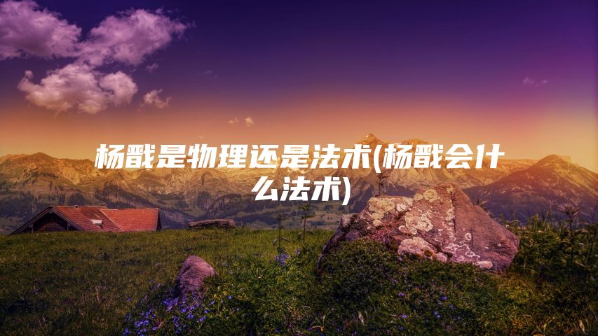 杨戬是物理还是法术(杨戬会什么法术)