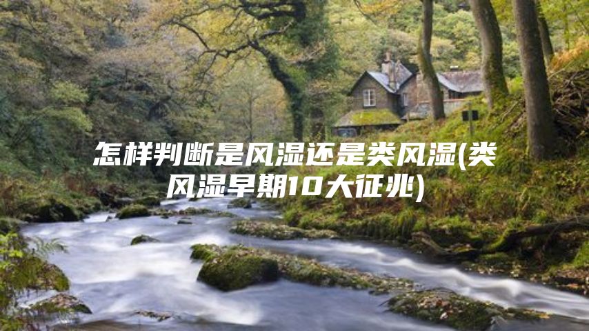 怎样判断是风湿还是类风湿(类风湿早期10大征兆)