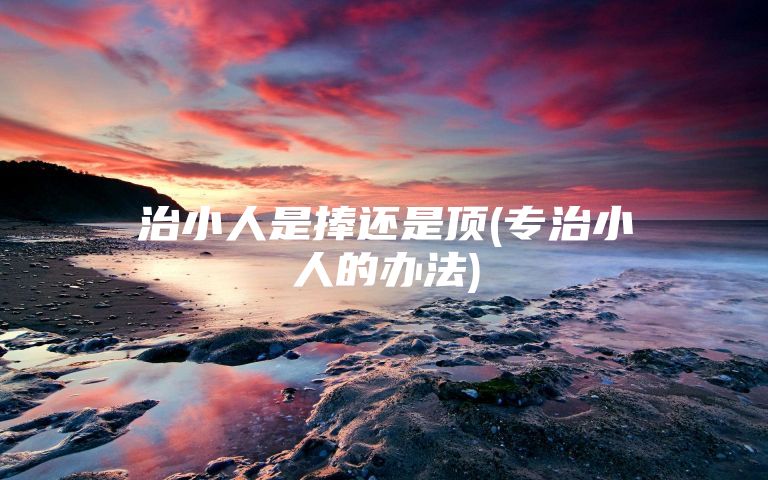 治小人是捧还是顶(专治小人的办法)