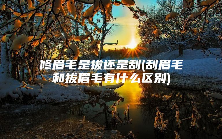 修眉毛是拔还是刮(刮眉毛和拔眉毛有什么区别)