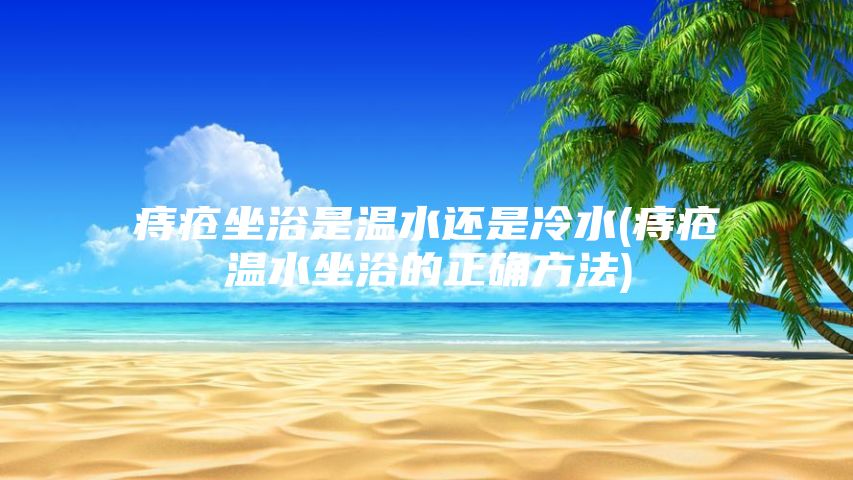 痔疮坐浴是温水还是冷水(痔疮温水坐浴的正确方法)