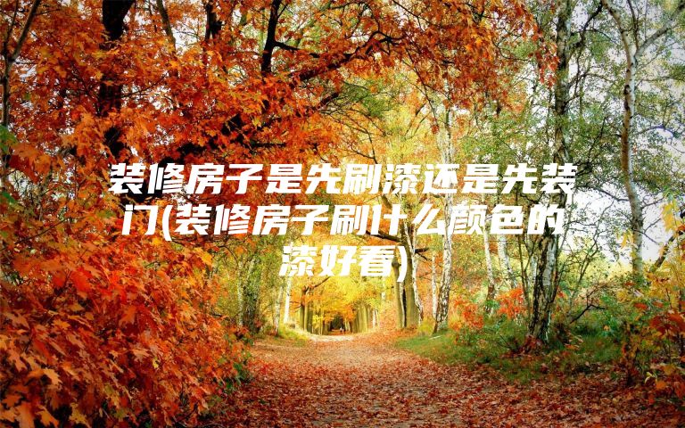 装修房子是先刷漆还是先装门(装修房子刷什么颜色的漆好看)