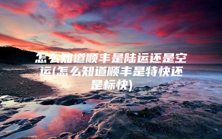 怎么知道顺丰是陆运还是空运(怎么知道顺丰是特快还是标快)