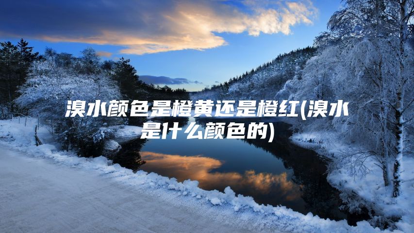 溴水颜色是橙黄还是橙红(溴水是什么颜色的)