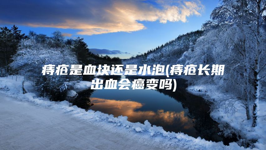 痔疮是血块还是水泡(痔疮长期出血会癌变吗)