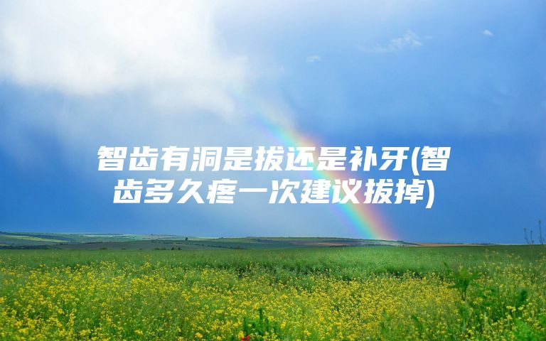 智齿有洞是拔还是补牙(智齿多久疼一次建议拔掉)