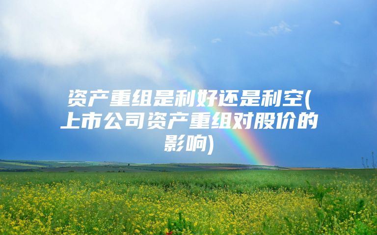 资产重组是利好还是利空(上市公司资产重组对股价的影响)