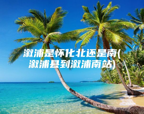 溆浦是怀化北还是南(溆浦县到溆浦南站)