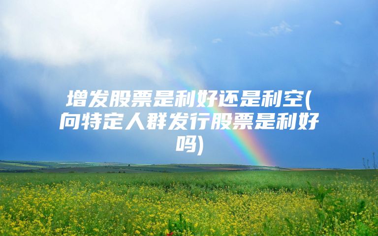 增发股票是利好还是利空(向特定人群发行股票是利好吗)