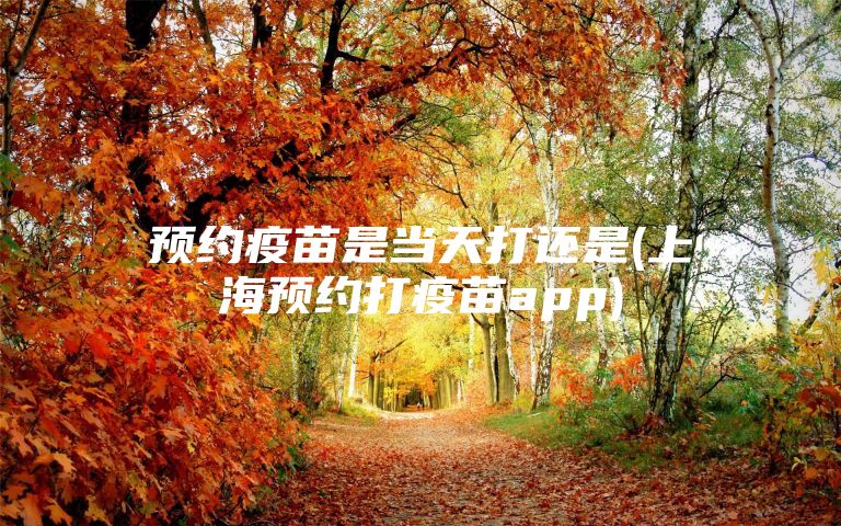 预约疫苗是当天打还是(上海预约打疫苗app)