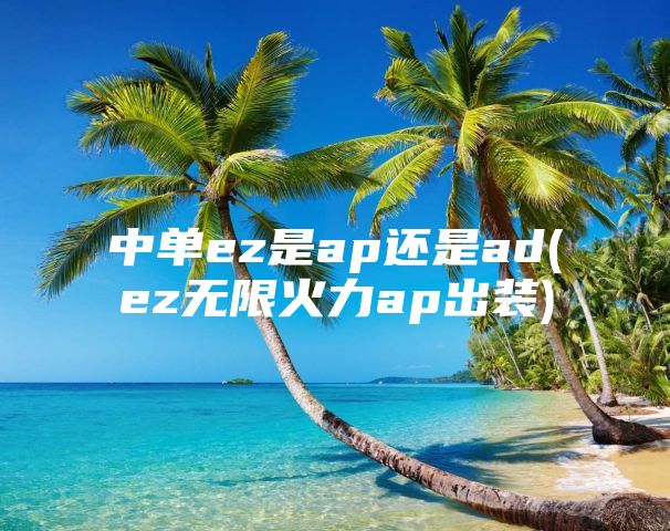 中单ez是ap还是ad(ez无限火力ap出装)