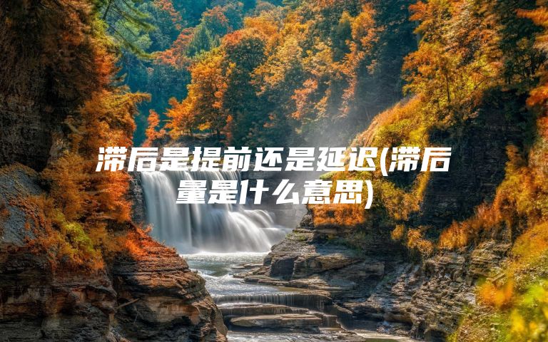 滞后是提前还是延迟(滞后量是什么意思)