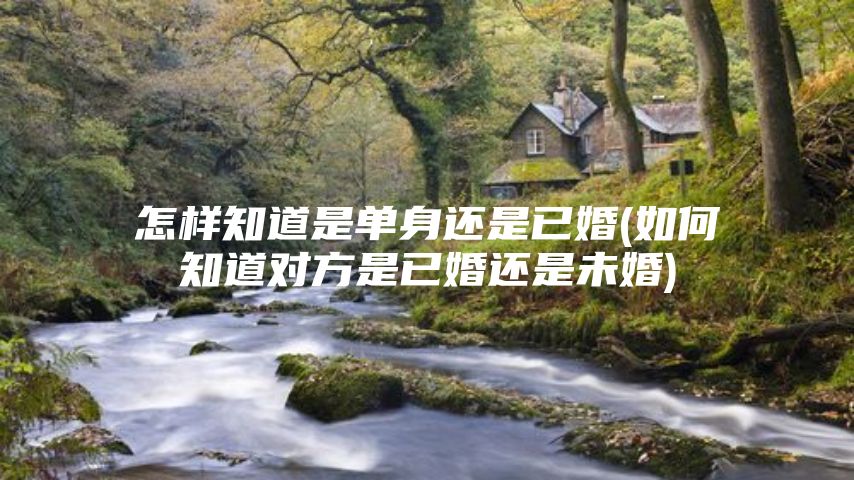 怎样知道是单身还是已婚(如何知道对方是已婚还是未婚)