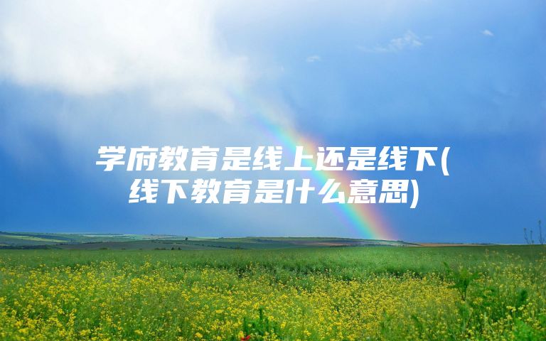 学府教育是线上还是线下(线下教育是什么意思)