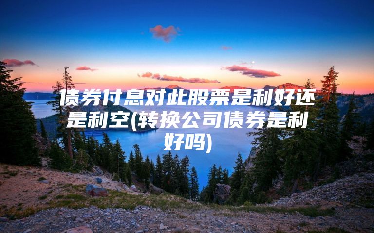 债券付息对此股票是利好还是利空(转换公司债券是利好吗)