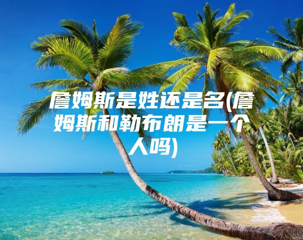 詹姆斯是姓还是名(詹姆斯和勒布朗是一个人吗)