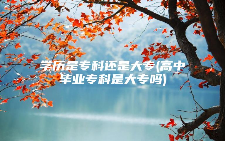 学历是专科还是大专(高中毕业专科是大专吗)