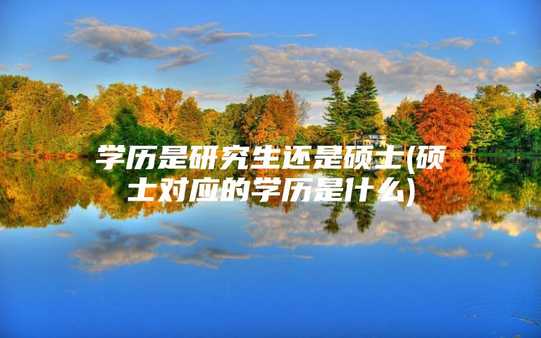 学历是研究生还是硕士(硕士对应的学历是什么)