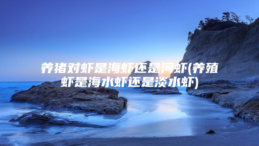 养猪对虾是海虾还是河虾(养殖虾是海水虾还是淡水虾)