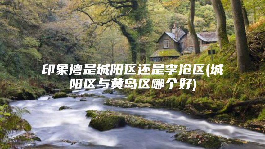 印象湾是城阳区还是李沧区(城阳区与黄岛区哪个好)