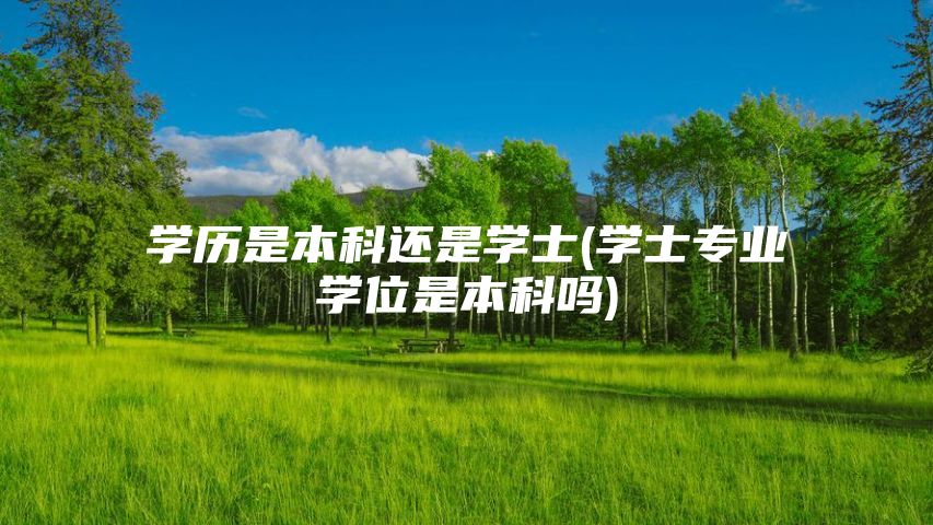 学历是本科还是学士(学士专业学位是本科吗)