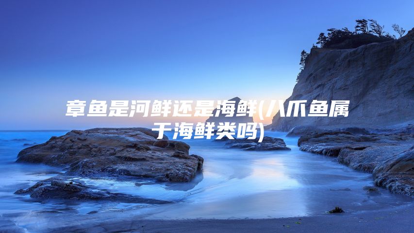 章鱼是河鲜还是海鲜(八爪鱼属于海鲜类吗)