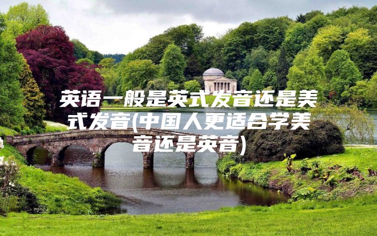 英语一般是英式发音还是美式发音(中国人更适合学美音还是英音)