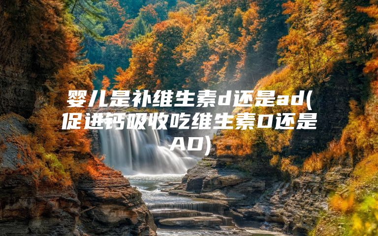 婴儿是补维生素d还是ad(促进钙吸收吃维生素D还是AD)