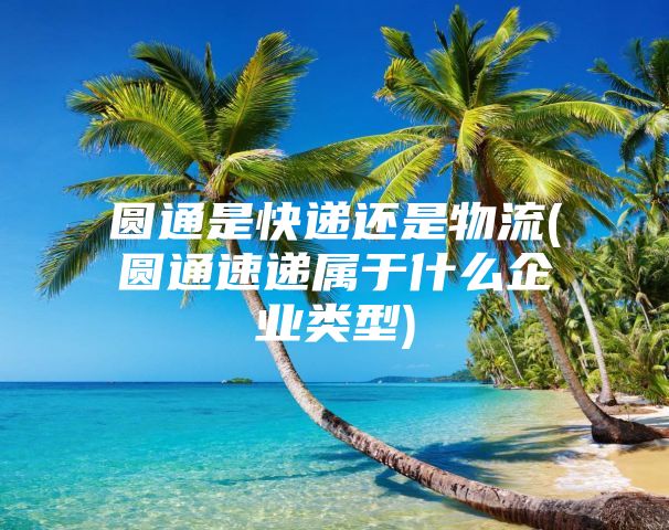 圆通是快递还是物流(圆通速递属于什么企业类型)