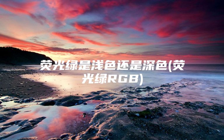 荧光绿是浅色还是深色(荧光绿RGB)