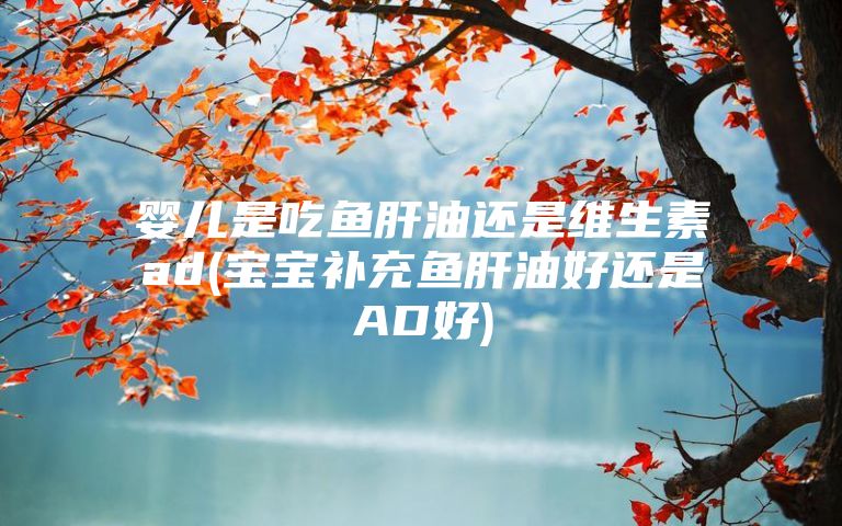 婴儿是吃鱼肝油还是维生素ad(宝宝补充鱼肝油好还是AD好)