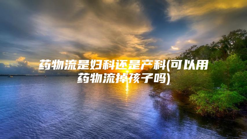 药物流是妇科还是产科(可以用药物流掉孩子吗)