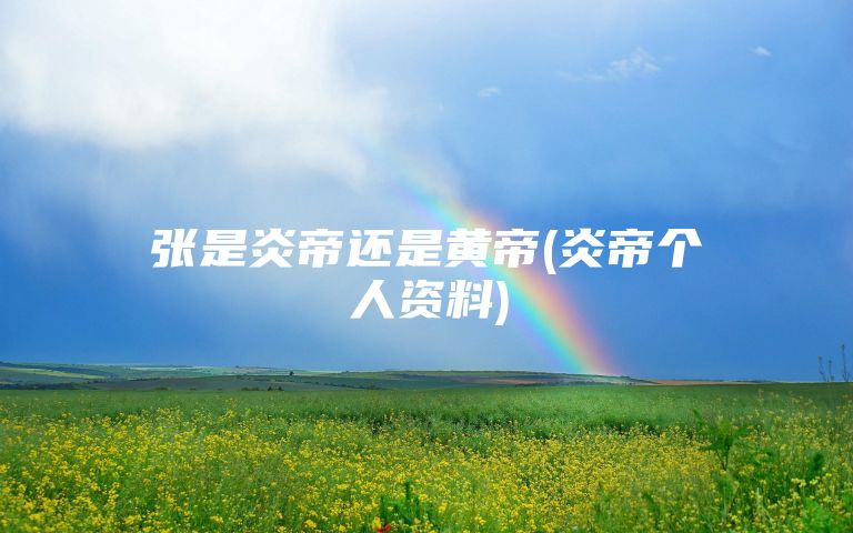 张是炎帝还是黄帝(炎帝个人资料)