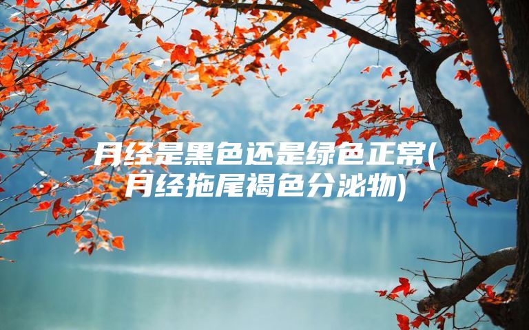 月经是黑色还是绿色正常(月经拖尾褐色分泌物)