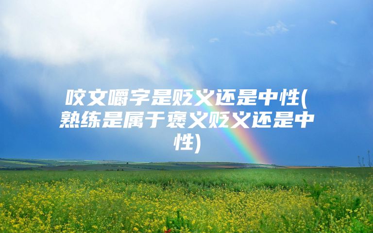 咬文嚼字是贬义还是中性(熟练是属于褒义贬义还是中性)