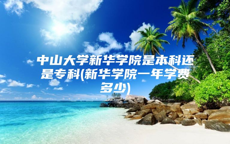 中山大学新华学院是本科还是专科(新华学院一年学费多少)