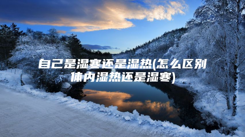 自己是湿寒还是湿热(怎么区别体内湿热还是湿寒)