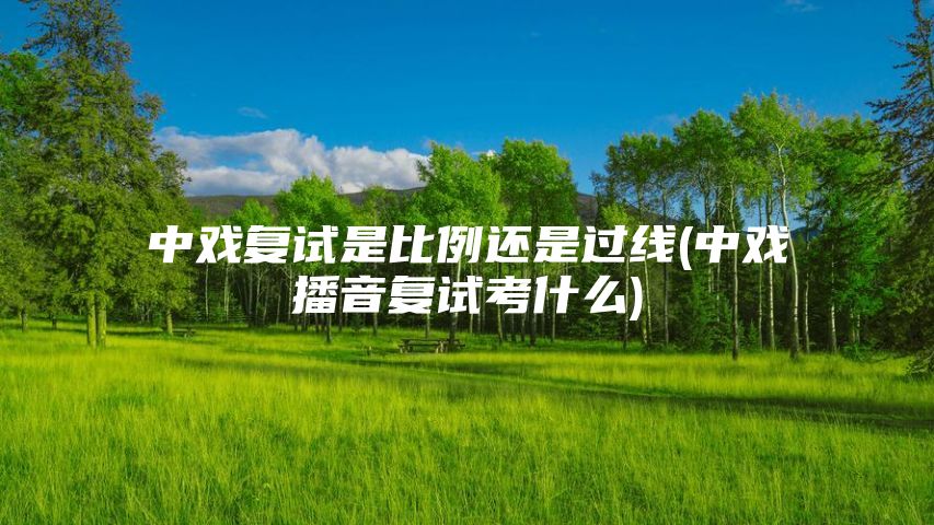 中戏复试是比例还是过线(中戏播音复试考什么)