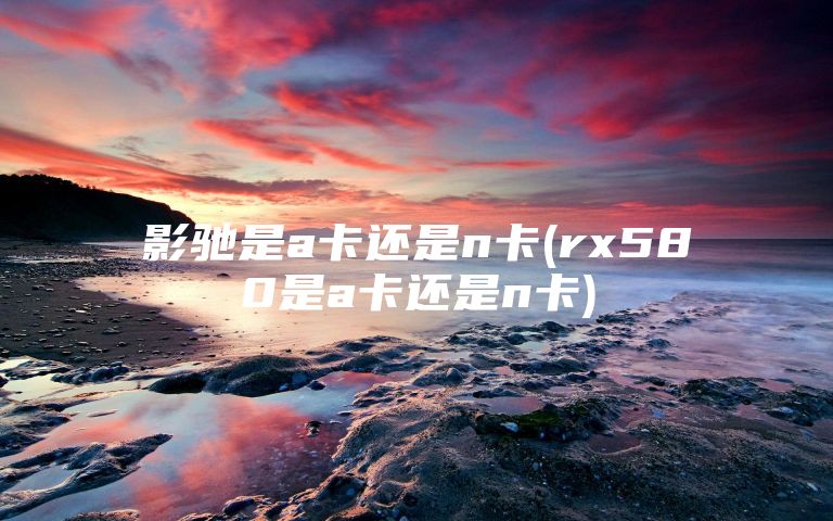 影驰是a卡还是n卡(rx580是a卡还是n卡)